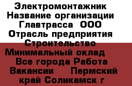 Электромонтажник › Название организации ­ Главтрасса, ООО › Отрасль предприятия ­ Строительство › Минимальный оклад ­ 1 - Все города Работа » Вакансии   . Пермский край,Соликамск г.